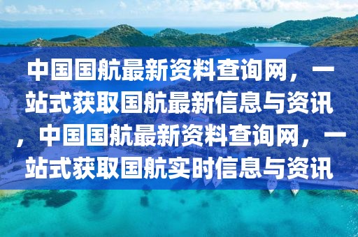中國國航最新資料查詢網(wǎng)，一站式獲取國航最新信息與資訊，中國國航最新資料查詢網(wǎng)，一站式獲取國航實時信息與資訊