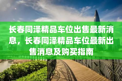 長(zhǎng)春同澤精品車位出售最新消息，長(zhǎng)春同澤精品車位最新出售消息及購(gòu)買指南