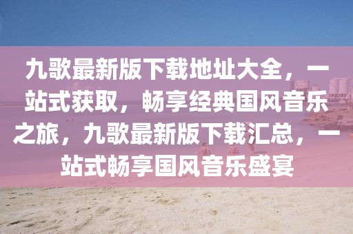 九歌最新版下載地址大全，一站式獲取，暢享經(jīng)典國(guó)風(fēng)音樂(lè)之旅，九歌最新版下載匯總，一站式暢享國(guó)風(fēng)音樂(lè)盛宴