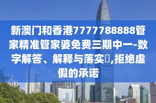 新澳門和香港7777788888管家精準管家婆免費三期中一-數字解答、解釋與落實?,拒絕虛假的承諾