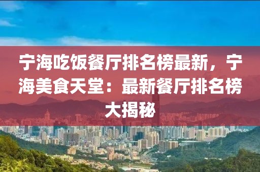 寧海吃飯餐廳排名榜最新，寧海美食天堂：最新餐廳排名榜大揭秘