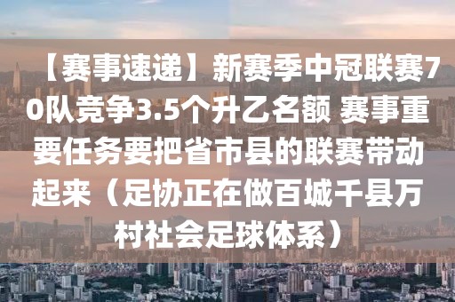 【賽事速遞】新賽季中冠聯賽70隊競爭3.5個升乙名額 賽事重要任務要把省市縣的聯賽帶動起來（足協正在做百城千縣萬村社會足球體系）