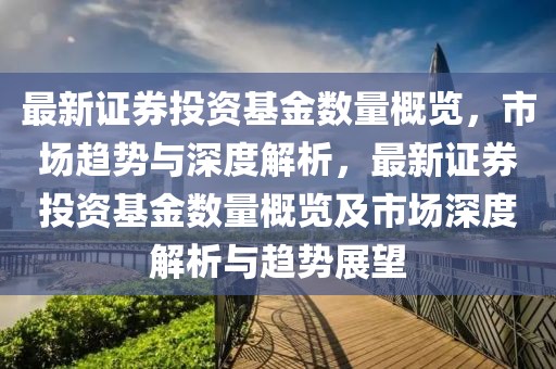 最新證券投資基金數(shù)量概覽，市場趨勢與深度解析，最新證券投資基金數(shù)量概覽及市場深度解析與趨勢展望