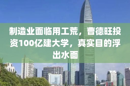 制造業面臨用工荒，曹德旺投資100億建大學，真實目的浮出水面
