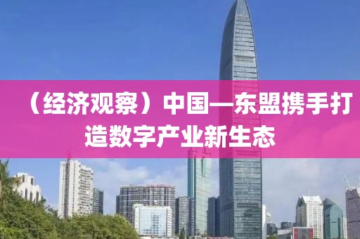 （經濟觀察）中國—東盟攜手打造數字產業新生態