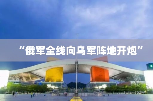 “俄軍全線(xiàn)向?yàn)踯婈嚨亻_(kāi)炮”