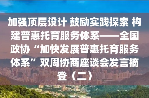 加強頂層設計 鼓勵實踐探索 構建普惠托育服務體系——全國政協“加快發展普惠托育服務體系”雙周協商座談會發言摘登（二）