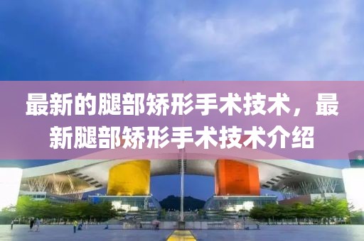最新的腿部矯形手術(shù)技術(shù)，最新腿部矯形手術(shù)技術(shù)介紹