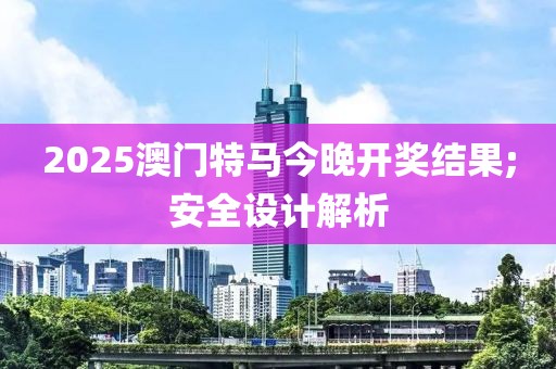 2025澳門特馬今晚開獎結果;安全設計解析