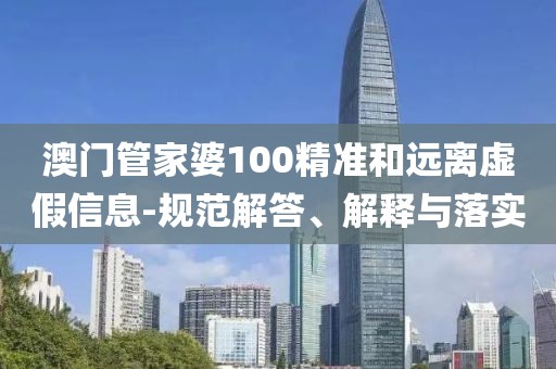 澳門管家婆100精準(zhǔn)和遠(yuǎn)離虛假信息-規(guī)范解答、解釋與落實(shí)