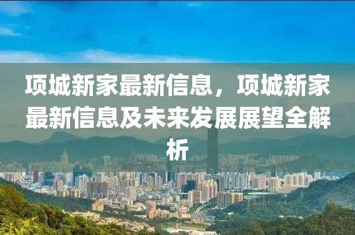 項城新家最新信息，項城新家最新信息及未來發展展望全解析