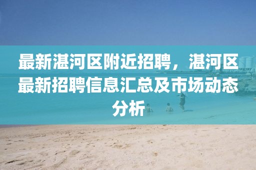 最新湛河區附近招聘，湛河區最新招聘信息匯總及市場動態分析