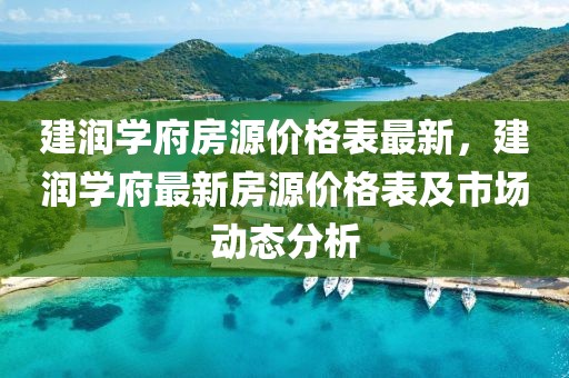 建潤學府房源價格表最新，建潤學府最新房源價格表及市場動態分析