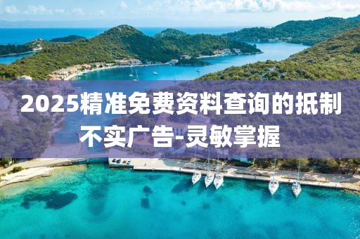 2025精準(zhǔn)免費(fèi)資料查詢的抵制不實(shí)廣告-靈敏掌握