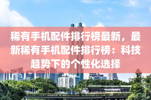 稀有手機(jī)配件排行榜最新，最新稀有手機(jī)配件排行榜：科技趨勢(shì)下的個(gè)性化選擇