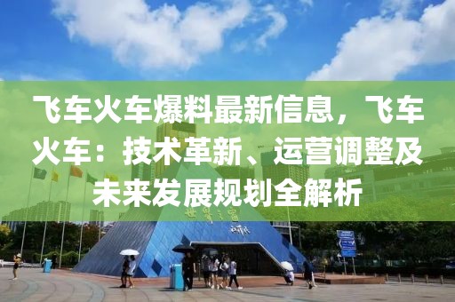 飛車火車爆料最新信息，飛車火車：技術革新、運營調整及未來發展規劃全解析