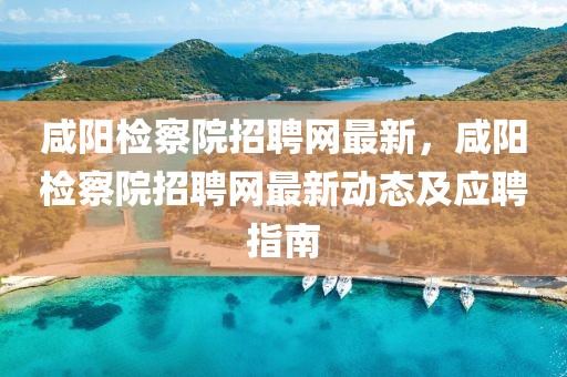 咸陽檢察院招聘網(wǎng)最新，咸陽檢察院招聘網(wǎng)最新動(dòng)態(tài)及應(yīng)聘指南