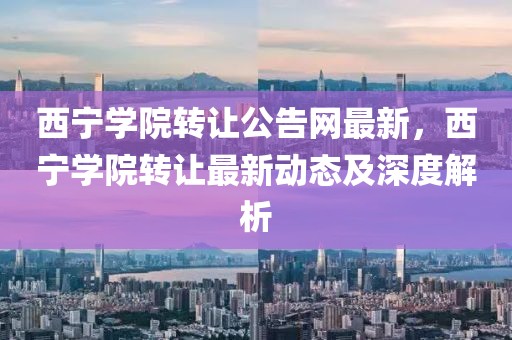 西寧學院轉讓公告網最新，西寧學院轉讓最新動態及深度解析