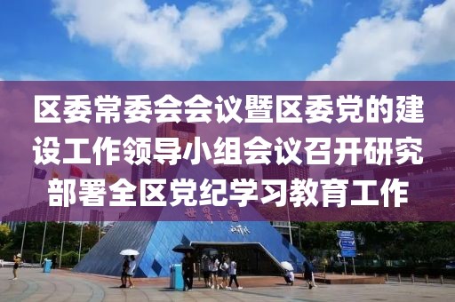 區(qū)委常委會會議暨區(qū)委黨的建設(shè)工作領(lǐng)導(dǎo)小組會議召開研究部署全區(qū)黨紀(jì)學(xué)習(xí)教育工作