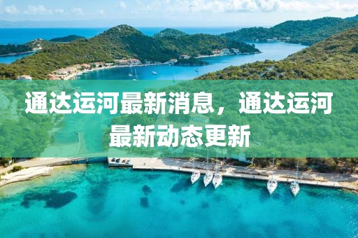 通達運河最新消息，通達運河最新動態更新