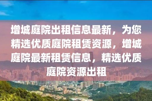 增城庭院出租信息最新，為您精選優質庭院租賃資源，增城庭院最新租賃信息，精選優質庭院資源出租