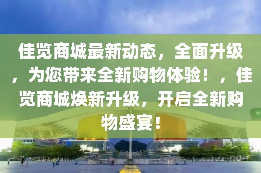佳覽商城最新動態，全面升級，為您帶來全新購物體驗！，佳覽商城煥新升級，開啟全新購物盛宴！