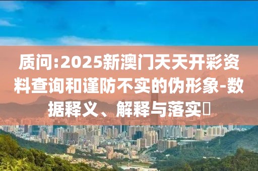 質問:2025新澳門天天開彩資料查詢和謹防不實的偽形象-數據釋義、解釋與落實?