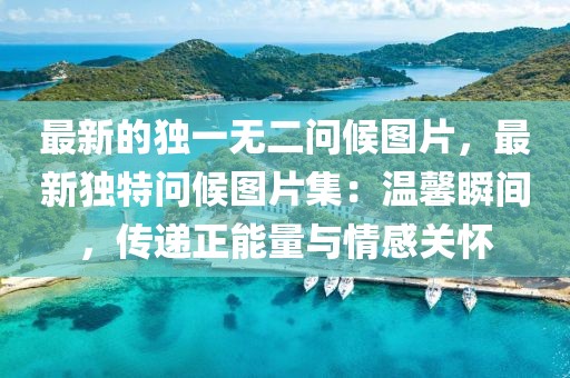 最新的獨一無二問候圖片，最新獨特問候圖片集：溫馨瞬間，傳遞正能量與情感關懷