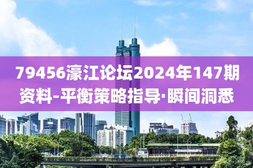 79456濠江論壇2024年147期資料-平衡策略指導·瞬間洞悉