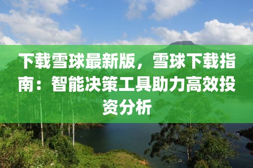 下載雪球最新版，雪球下載指南：智能決策工具助力高效投資分析