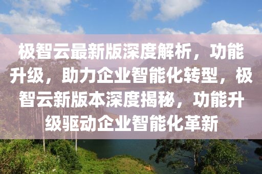 極智云最新版深度解析，功能升級，助力企業智能化轉型，極智云新版本深度揭秘，功能升級驅動企業智能化革新
