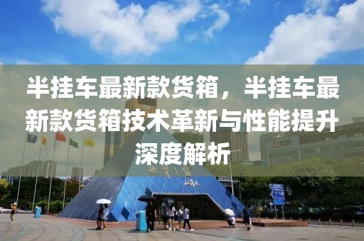 半掛車最新款貨箱，半掛車最新款貨箱技術革新與性能提升深度解析