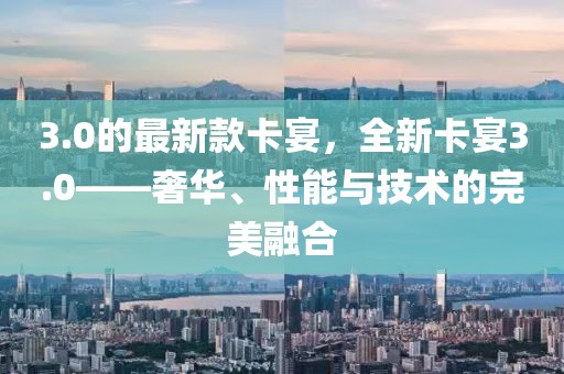 3.0的最新款卡宴，全新卡宴3.0——奢華、性能與技術的完美融合