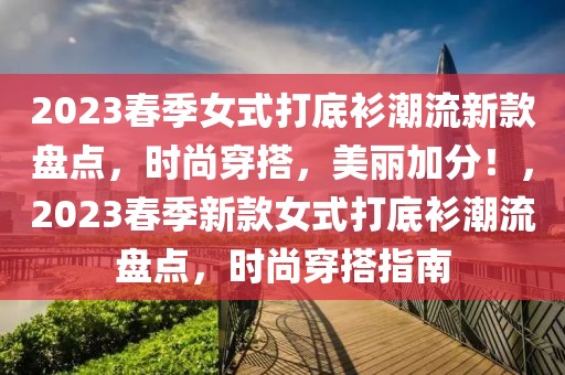2023春季女式打底衫潮流新款盤點，時尚穿搭，美麗加分！，2023春季新款女式打底衫潮流盤點，時尚穿搭指南
