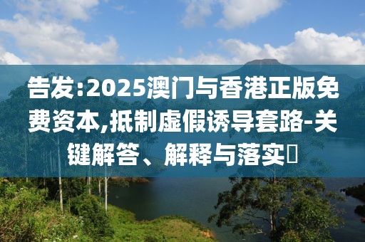 告發(fā):2025澳門與香港正版免費資本,抵制虛假誘導(dǎo)套路-關(guān)鍵解答、解釋與落實?
