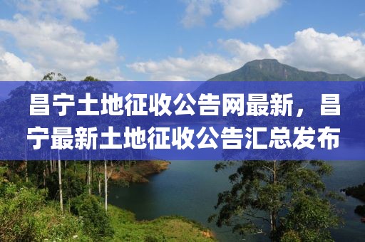 昌寧土地征收公告網最新，昌寧最新土地征收公告匯總發布