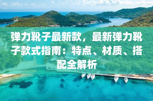 彈力靴子最新款，最新彈力靴子款式指南：特點(diǎn)、材質(zhì)、搭配全解析