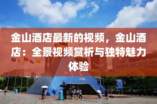金山酒店最新的視頻，金山酒店：全景視頻賞析與獨特魅力體驗