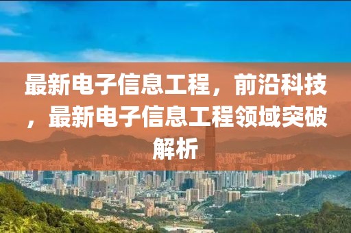 最新電子信息工程，前沿科技，最新電子信息工程領域突破解析