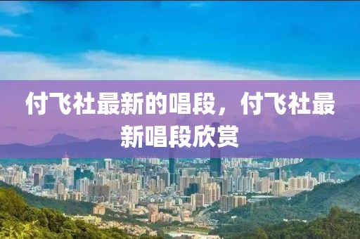 付飛社最新的唱段，付飛社最新唱段欣賞