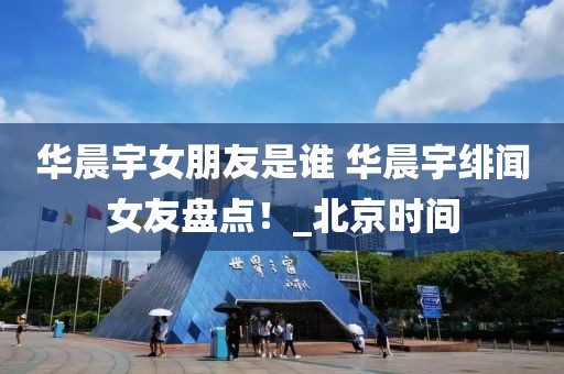 華晨宇女朋友是誰(shuí) 華晨宇緋聞女友盤(pán)點(diǎn)！_北京時(shí)間