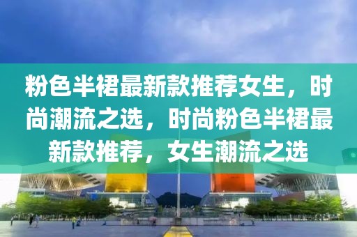 粉色半裙最新款推薦女生，時尚潮流之選，時尚粉色半裙最新款推薦，女生潮流之選
