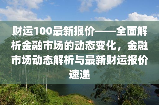 財運100最新報價——全面解析金融市場的動態變化，金融市場動態解析與最新財運報價速遞
