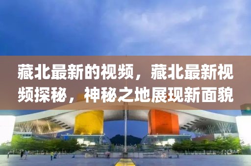 藏北最新的視頻，藏北最新視頻探秘，神秘之地展現新面貌