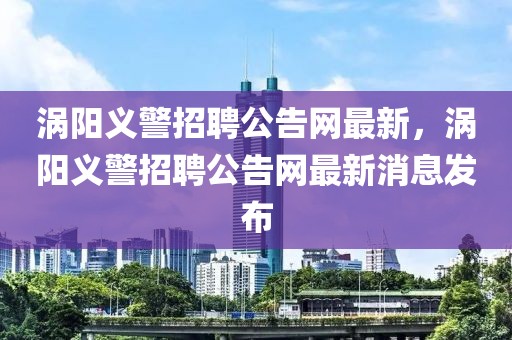 渦陽義警招聘公告網(wǎng)最新，渦陽義警招聘公告網(wǎng)最新消息發(fā)布