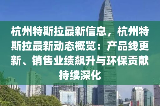 杭州特斯拉最新信息，杭州特斯拉最新動態概覽：產品線更新、銷售業績飆升與環保貢獻持續深化