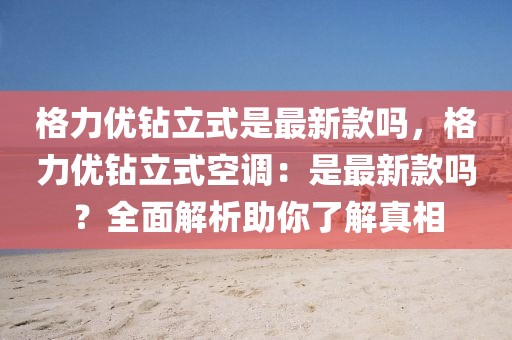 格力優(yōu)鉆立式是最新款嗎，格力優(yōu)鉆立式空調：是最新款嗎？全面解析助你了解真相