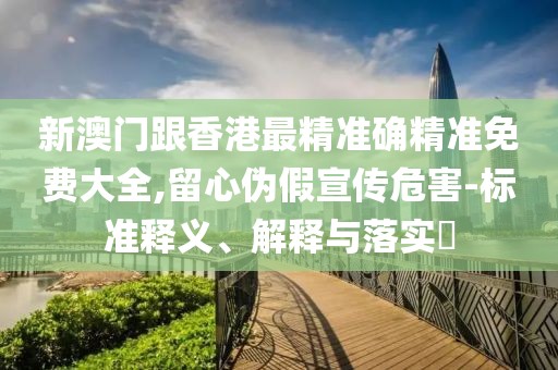 新澳門跟香港最精準確精準免費大全,留心偽假宣傳危害-標準釋義、解釋與落實?