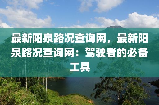 最新陽泉路況查詢網(wǎng)，最新陽泉路況查詢網(wǎng)：駕駛者的必備工具