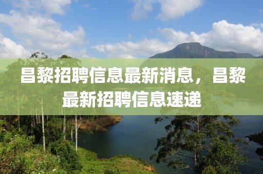 昌黎招聘信息最新消息，昌黎最新招聘信息速遞